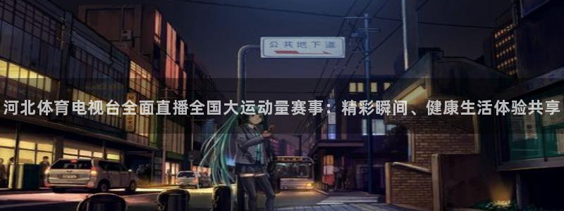 河北体育电视台全面直播全国大运动量赛事：精彩瞬间、健康生活体验共享