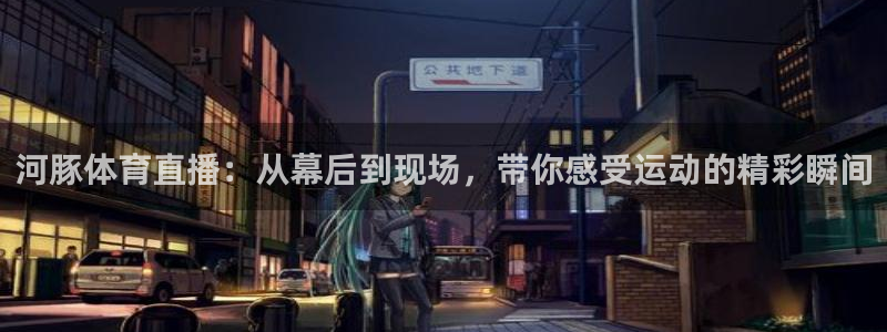 河豚体育直播：从幕后到现场，带你感受运动的精彩瞬间