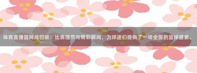 体育直播篮网战回顾：比赛细节与精彩瞬间，为球迷们提供了一场全面的篮球盛宴。