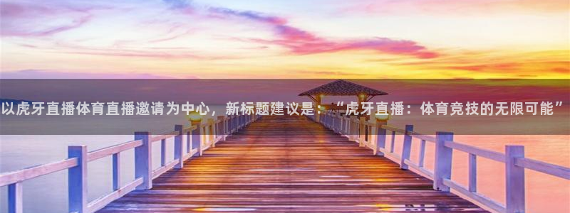以虎牙直播体育直播邀请为中心，新标题建议是：“虎牙直播：体育竞技的无限可能”